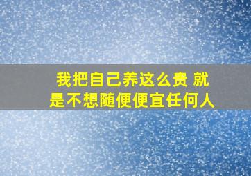 我把自己养这么贵 就是不想随便便宜任何人